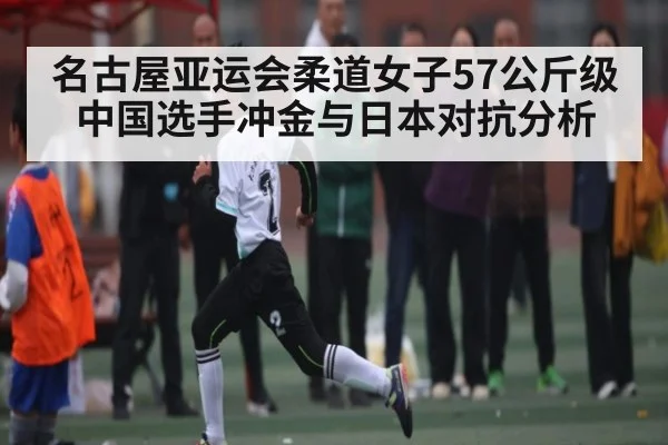 名古屋亚运会柔道女子57公斤级中国选手冲金与日本对抗分析