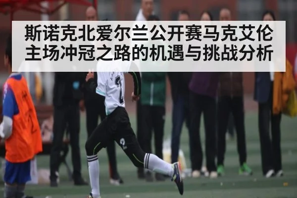 斯诺克北爱尔兰公开赛马克艾伦主场冲冠之路的机遇与挑战分析