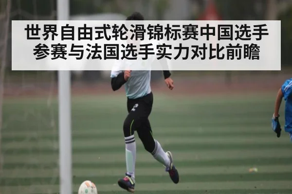 世界自由式轮滑锦标赛中国选手参赛与法国选手实力对比前瞻