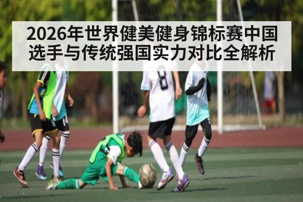 2026年世界健美健身锦标赛中国选手与传统强国实力对比全解析