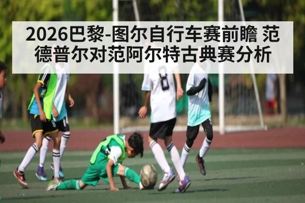 2026巴黎-图尔自行车赛前瞻 范德普尔对范阿尔特古典赛分析