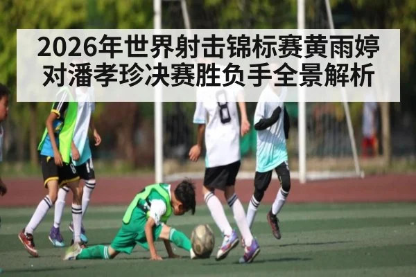 2026年世界射击锦标赛黄雨婷对潘孝珍决赛胜负手全景解析
