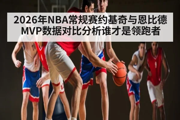 2026年NBA常规赛约基奇与恩比德MVP数据对比分析谁才是领跑者