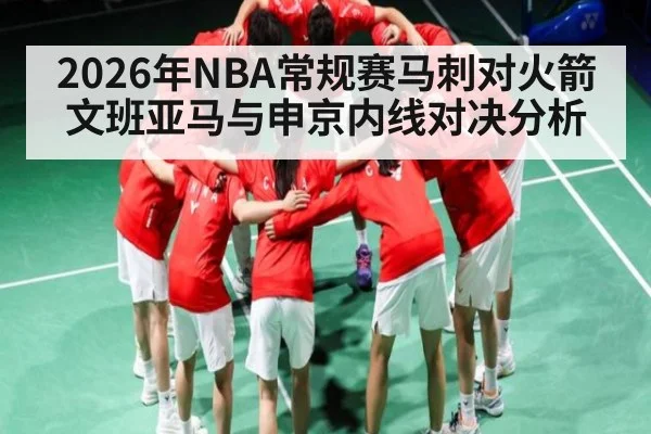 2026年NBA常规赛马刺对火箭文班亚马与申京内线对决分析