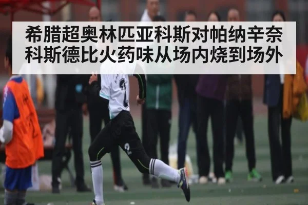 希腊超奥林匹亚科斯对帕纳辛奈科斯德比火药味从场内烧到场外